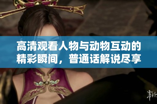 高清观看人物与动物互动的精彩瞬间，普通话解说尽享乐趣