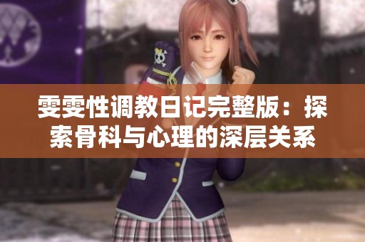 雯雯性调教日记完整版：探索骨科与心理的深层关系