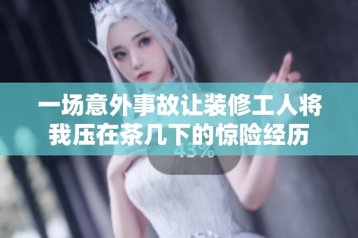 一场意外事故让装修工人将我压在茶几下的惊险经历