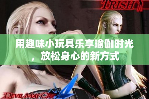用趣味小玩具乐享瑜伽时光，放松身心的新方式