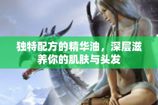 独特配方的精华油，深层滋养你的肌肤与头发