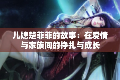 儿媳楚菲菲的故事：在爱情与家族间的挣扎与成长