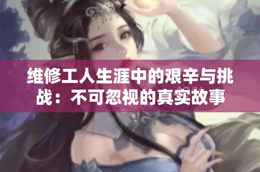 维修工人生涯中的艰辛与挑战：不可忽视的真实故事