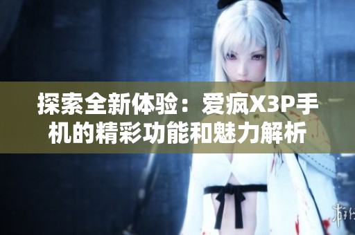 探索全新体验：爱疯X3P手机的精彩功能和魅力解析