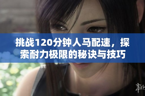 挑战120分钟人马配速，探索耐力极限的秘诀与技巧