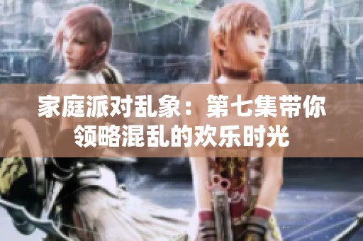 家庭派对乱象：第七集带你领略混乱的欢乐时光