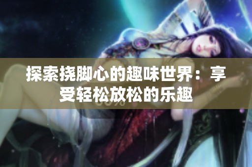 探索挠脚心的趣味世界：享受轻松放松的乐趣