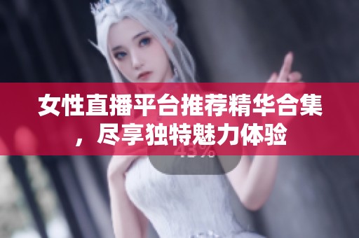 女性直播平台推荐精华合集，尽享独特魅力体验