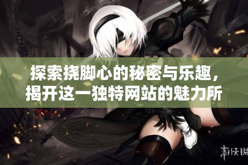 探索挠脚心的秘密与乐趣，揭开这一独特网站的魅力所在