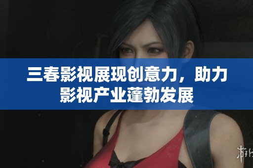 三春影视展现创意力，助力影视产业蓬勃发展