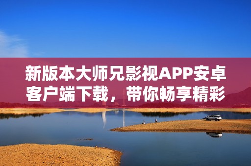 新版本大师兄影视APP安卓客户端下载，带你畅享精彩影视内容