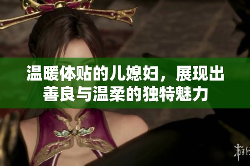 温暖体贴的儿媳妇，展现出善良与温柔的独特魅力