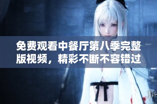 免费观看中餐厅第八季完整版视频，精彩不断不容错过