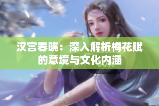 汉宫春晓：深入解析梅花赋的意境与文化内涵