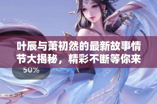 叶辰与萧初然的最新故事情节大揭秘，精彩不断等你来读