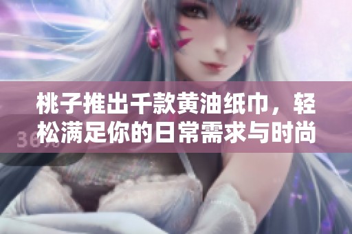 桃子推出千款黄油纸巾，轻松满足你的日常需求与时尚品味