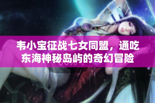 韦小宝征战七女同盟，通吃东海神秘岛屿的奇幻冒险