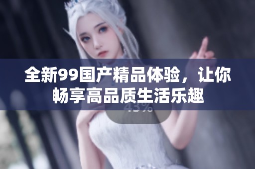 全新99国产精品体验，让你畅享高品质生活乐趣