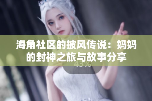 海角社区的披风传说：妈妈的封神之旅与故事分享