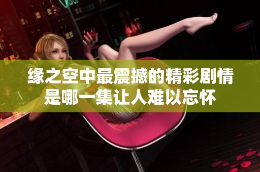 缘之空中最震撼的精彩剧情是哪一集让人难以忘怀