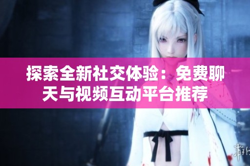 探索全新社交体验：免费聊天与视频互动平台推荐