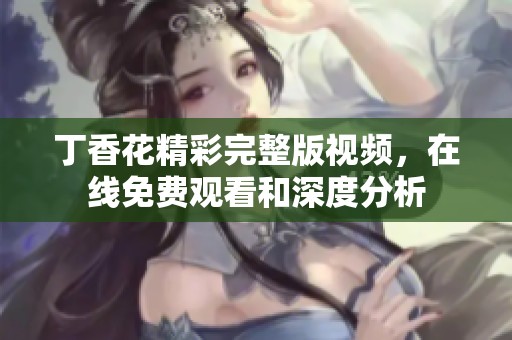 丁香花精彩完整版视频，在线免费观看和深度分析