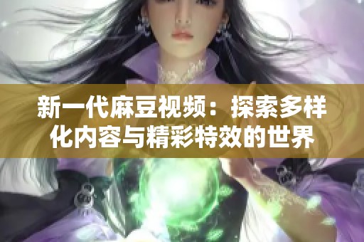 新一代麻豆视频：探索多样化内容与精彩特效的世界