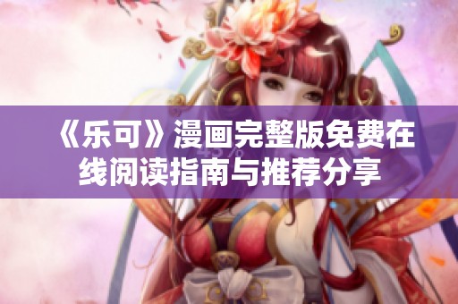《乐可》漫画完整版免费在线阅读指南与推荐分享