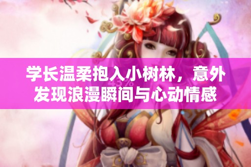 学长温柔抱入小树林，意外发现浪漫瞬间与心动情感