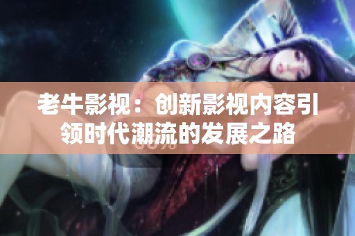 老牛影视：创新影视内容引领时代潮流的发展之路