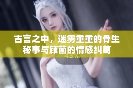 古言之中，迷雾重重的骨生秘事与顾菌的情感纠葛