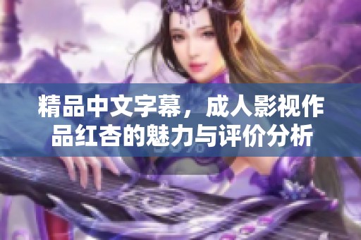 精品中文字幕，成人影视作品红杏的魅力与评价分析