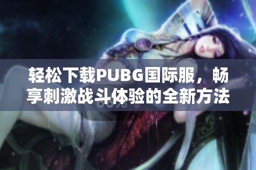 轻松下载PUBG国际服，畅享刺激战斗体验的全新方法