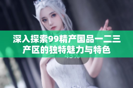 深入探索99精产国品一二三产区的独特魅力与特色