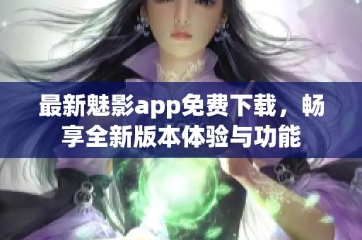 最新魅影app免费下载，畅享全新版本体验与功能
