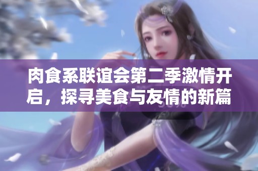 肉食系联谊会第二季激情开启，探寻美食与友情的新篇章
