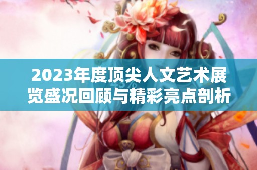 2023年度顶尖人文艺术展览盛况回顾与精彩亮点剖析