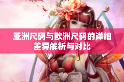 亚洲尺码与欧洲尺码的详细差异解析与对比