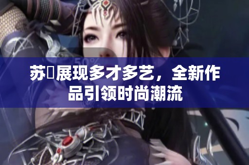 苏玥展现多才多艺，全新作品引领时尚潮流