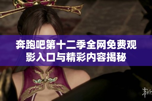 奔跑吧第十二季全网免费观影入口与精彩内容揭秘