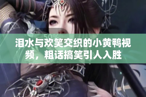 泪水与欢笑交织的小黄鸭视频，粗话搞笑引人入胜
