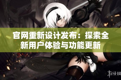 官网重新设计发布：探索全新用户体验与功能更新