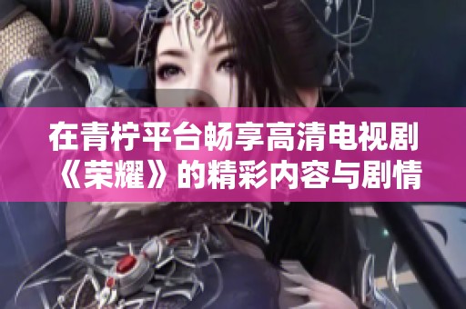 在青柠平台畅享高清电视剧《荣耀》的精彩内容与剧情分析
