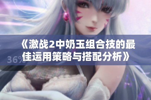 《激战2中奶玉组合技的最佳运用策略与搭配分析》
