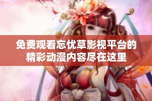 免费观看忘忧草影视平台的精彩动漫内容尽在这里