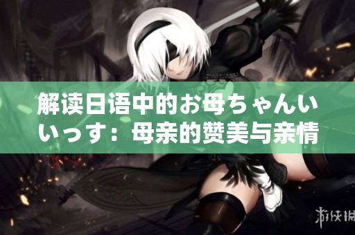解读日语中的お母ちゃんいいっす：母亲的赞美与亲情表达