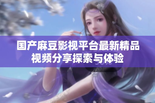 国产麻豆影视平台最新精品视频分享探索与体验