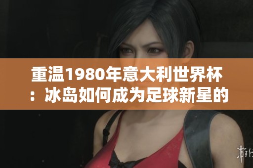 重温1980年意大利世界杯：冰岛如何成为足球新星的故事