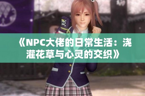 《NPC大佬的日常生活：浇灌花草与心灵的交织》