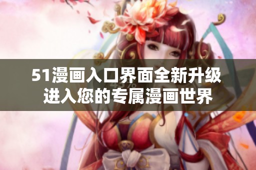 51漫画入口界面全新升级 进入您的专属漫画世界